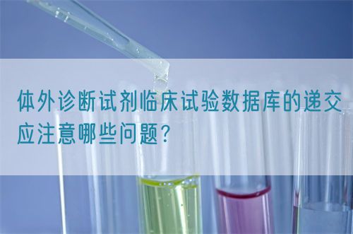 體外診斷試劑臨床試驗數(shù)據(jù)庫的遞交應注意哪些問題？(圖1)