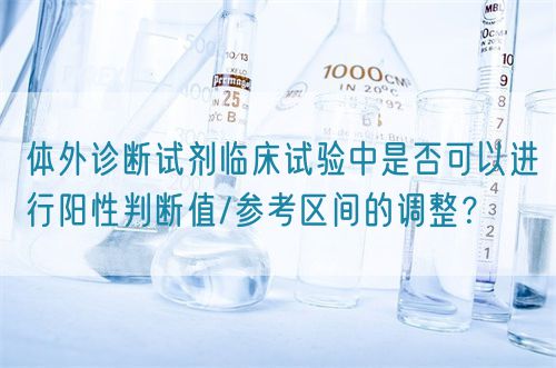 體外診斷試劑臨床試驗中是否可以進行陽性判斷值/參考區(qū)間的調(diào)整？(圖1)