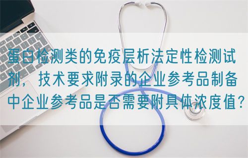 蛋白檢測(cè)類的免疫層析法定性檢測(cè)試劑，技術(shù)要求附錄的企業(yè)參考品制備中企業(yè)參考品是否需要附具體濃度值？(圖1)