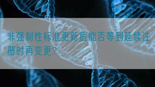 非強制性標準更新后能否等到延續(xù)注冊時再變更？(圖1)