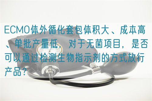 ECMO體外循化套包體積大、成本高 、單批產(chǎn)量低，對(duì)于無菌項(xiàng)目，是否可以通過檢測生物指示劑的方式放行產(chǎn)品？(圖1)