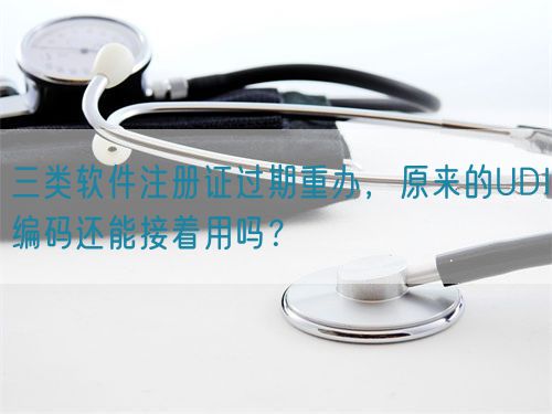 三類軟件注冊(cè)證過期重辦，原來的UDI編碼還能接著用嗎？(圖1)