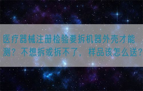 醫(yī)療器械注冊檢驗要拆機器外殼才能測？不想拆或拆不了，樣品該怎么送？(圖1)