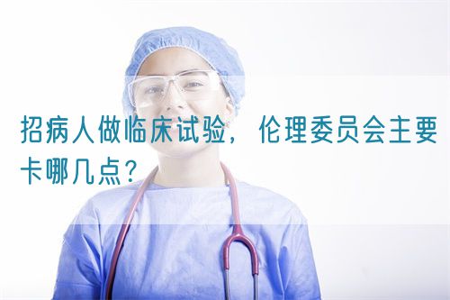 招病人做臨床試驗(yàn)，倫理委員會(huì)主要卡哪幾點(diǎn)？(圖1)