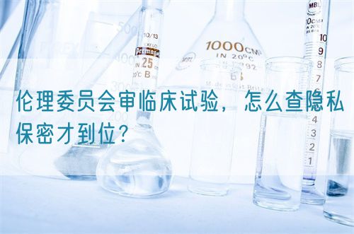 倫理委員會審臨床試驗(yàn)，怎么查隱私保密才到位？(圖1)