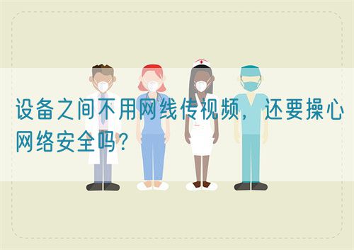 設(shè)備之間不用網(wǎng)線傳視頻，還要操心網(wǎng)絡(luò)安全嗎？(圖1)
