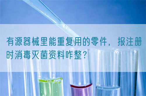 有源器械里能重復(fù)用的零件，報(bào)注冊(cè)時(shí)消毒滅菌資料咋整？(圖1)