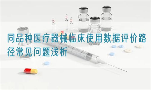 同品種醫(yī)療器械臨床使用數(shù)據(jù)評(píng)價(jià)路徑常見問題淺析(圖1)