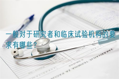 一般對于研究者和臨床試驗(yàn)機(jī)構(gòu)的要求有哪些？(圖1)