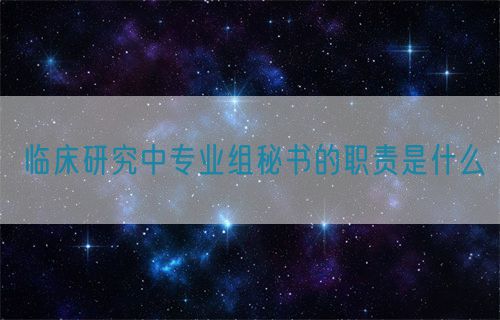 臨床研究中專業(yè)組秘書的職責是什么(圖1)