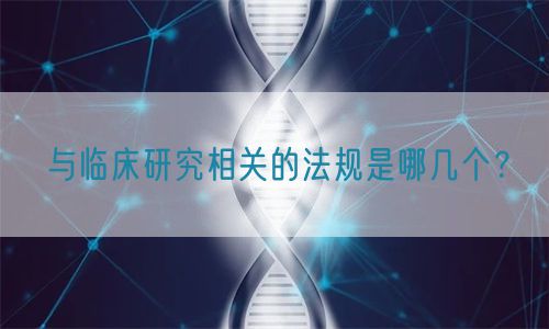 與臨床研究相關(guān)的法規(guī)是哪幾個？