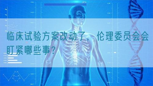 臨床試驗(yàn)方案改動(dòng)了，倫理委員會(huì)會(huì)盯緊哪些事？(圖1)