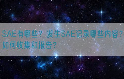 SAE有哪些？發(fā)生SAE記錄哪些內(nèi)容？如何收集和報(bào)告？(圖1)