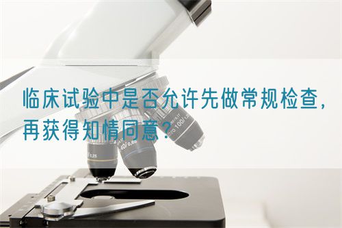 臨床試驗中是否允許先做常規(guī)檢查，再獲得知情同意？(圖1)