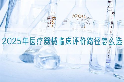 2025年醫(yī)療器械臨床評價(jià)路徑怎么選?(圖1)