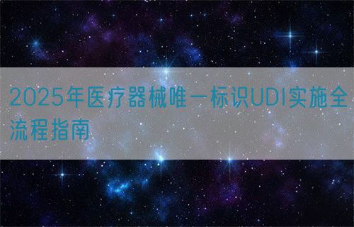 2025年醫(yī)療器械唯一標識UDI實施全流程指南(圖1)