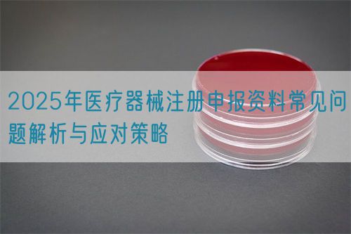 2025年醫(yī)療器械注冊(cè)申報(bào)資料常見(jiàn)問(wèn)題解析與應(yīng)對(duì)策略(圖1)