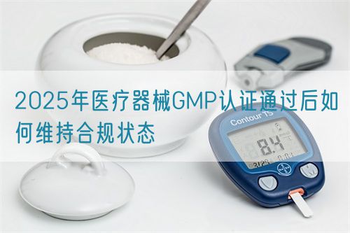 2025年醫(yī)療器械GMP認(rèn)證通過后如何維持合規(guī)狀態(tài)(圖1)
