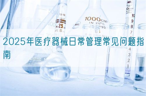 2025年醫(yī)療器械日常管理常見(jiàn)問(wèn)題指南(圖1)