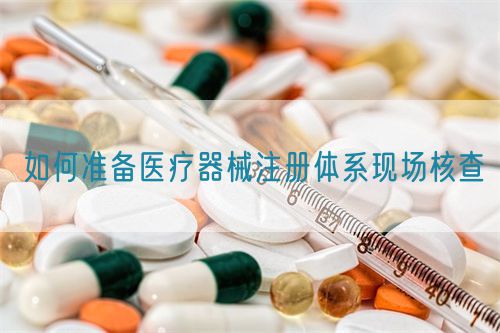 如何準備醫(yī)療器械注冊體系現(xiàn)場核查(圖1)