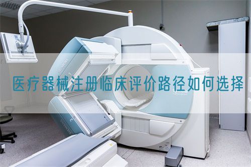 醫(yī)療器械注冊臨床評價路徑如何選擇(圖1)