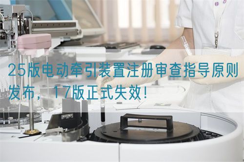 25版電動(dòng)牽引裝置注冊(cè)審查指導(dǎo)原則發(fā)布，17版正式失效！(圖1)