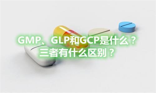 GMP、GLP和GCP是什么？有什么區(qū)別？